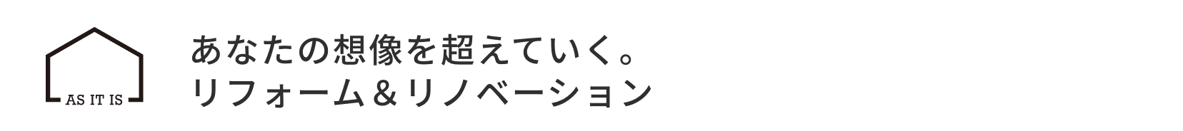 AS IT IS。あなたの想像を超えていく。リフォーム＆リノベーション